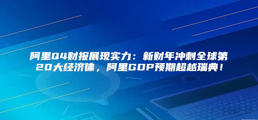 阿里Q4财报展现实力：新财年冲刺全球第20大经济体，阿里GDP预期超越瑞典！