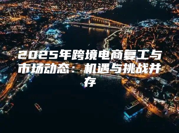 2025年跨境电商复工与市场动态：机遇与挑战并存