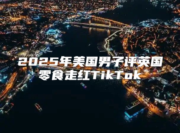 2025年美国男子评英国零食走红TikTok