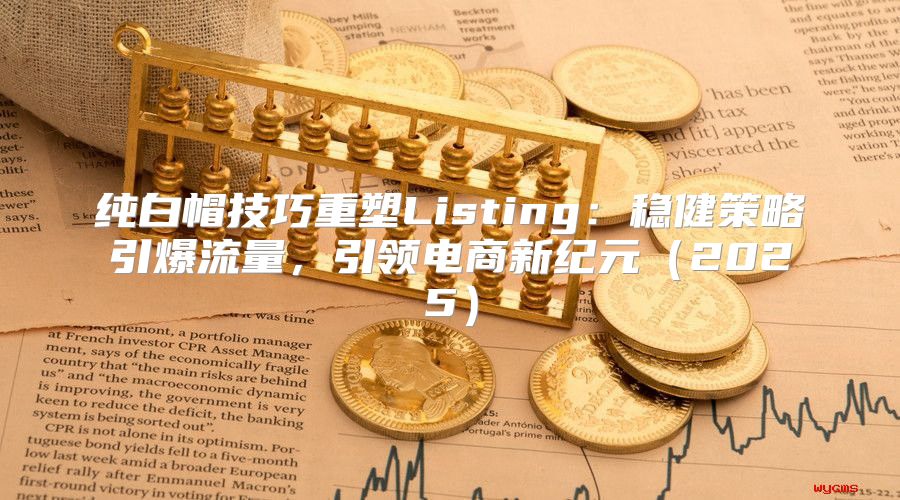 纯白帽技巧重塑Listing：稳健策略引爆流量，引领电商新纪元2025