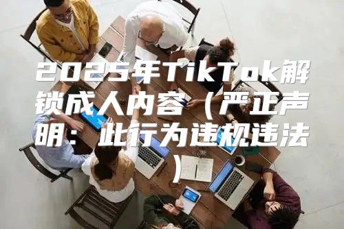 2025年TikTok解锁成人内容严正声明：此行为违规违法