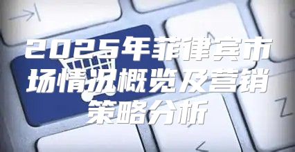 2025年菲律宾市场情况概览及营销策略分析