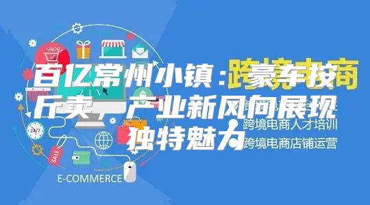 百亿常州小镇：豪车按斤卖，产业新风向展现独特魅力