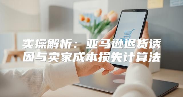 实操解析：亚马逊退货诱因与卖家成本损失计算法