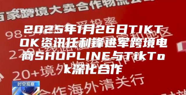 2025年1月26日TIKTOK资讯任利锋进军跨境电商SHOPLINE与TikTok深化合作