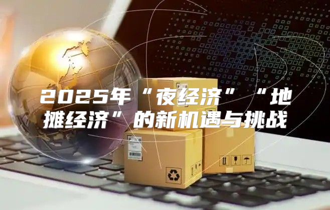 2025年“夜经济”“地摊经济”的新机遇与挑战