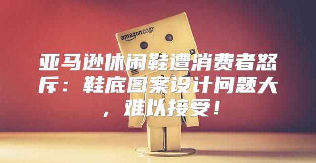 亚马逊休闲鞋遭消费者怒斥：鞋底图案设计问题大，难以接受！