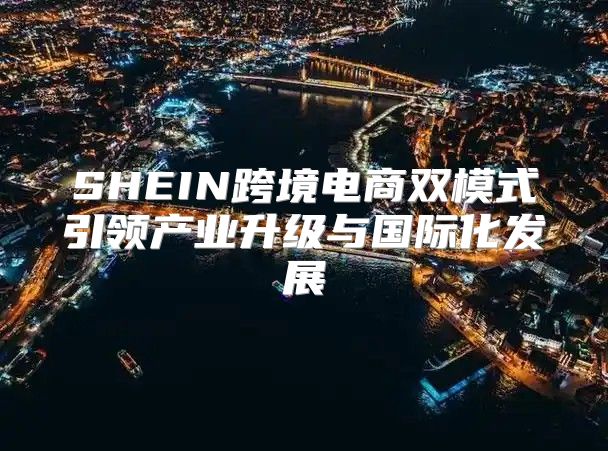 SHEIN跨境电商双模式引领产业升级与国际化发展