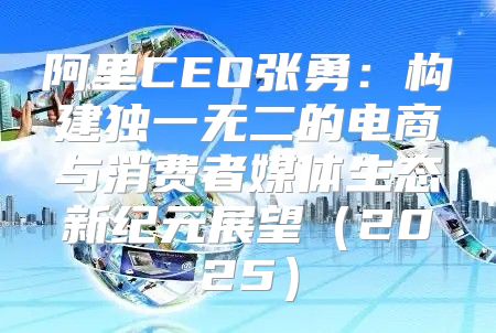 阿里CEO张勇：构建独一无二的电商与消费者媒体生态新纪元展望2025