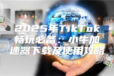 2025年TikTok畅玩必备：小牛加速器下载及使用攻略