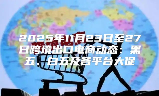 2025年11月23日至27日跨境出口电商动态：黑五、白五及各平台大促