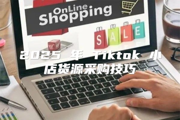 2025 年 Tiktok 小店货源采购技巧
