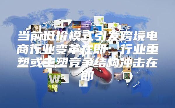 当前低价模式引发跨境电商行业变革在即：行业重塑或重塑竞争结构冲击在即