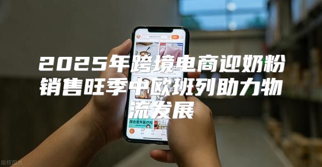 2025年跨境电商迎奶粉销售旺季中欧班列助力物流发展