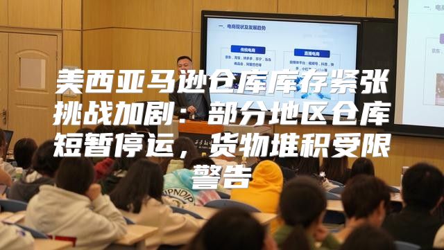 美西亚马逊仓库库存紧张挑战加剧：部分地区仓库短暂停运，货物堆积受限警告