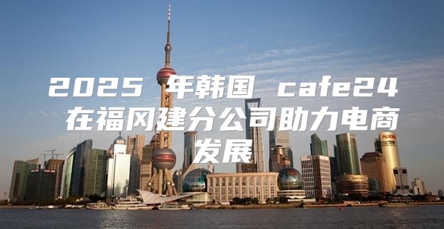 2025 年韩国 cafe24 在福冈建分公司助力电商发展