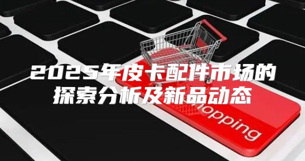 2025年皮卡配件市场的探索分析及新品动态