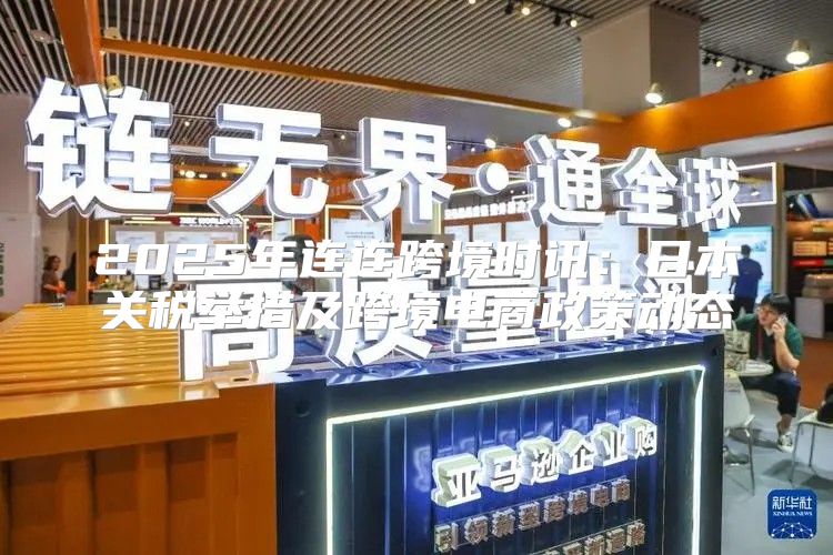 2025年连连跨境时讯：日本关税举措及跨境电商政策动态
