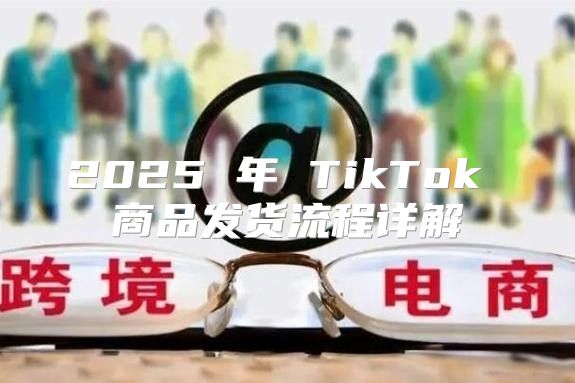 2025 年 TikTok 商品发货流程详解