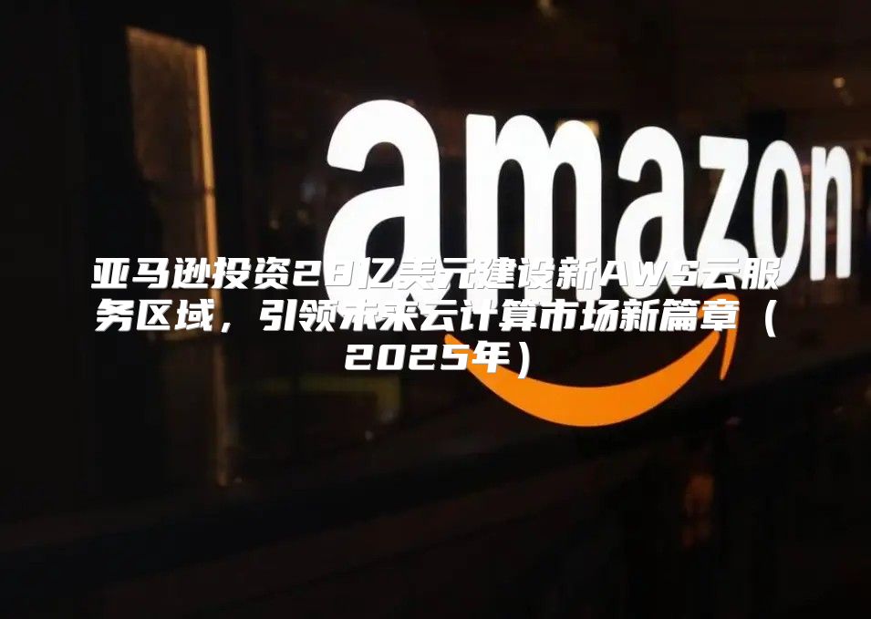 亚马逊投资28亿美元建设新AWS云服务区域，引领未来云计算市场新篇章2025年