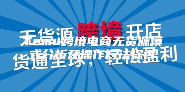 Temu跨境电商无货源模式分析及操作方法探讨