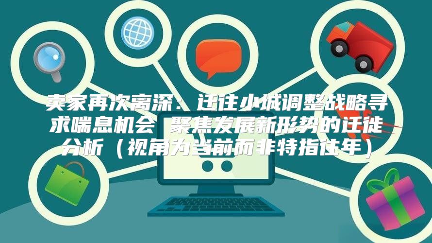 卖家再次离深：迁往小城调整战略寻求喘息机会 聚焦发展新形势的迁徙分析视角为当前而非特指往年