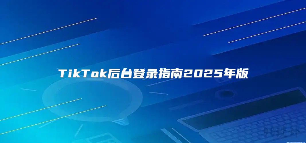 TikTok后台登录指南2025年版