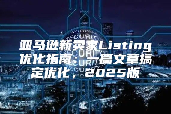 亚马逊新卖家Listing优化指南：一篇文章搞定优化，2025版