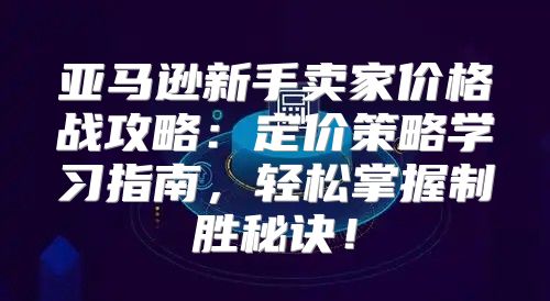 亚马逊新手卖家价格战攻略：定价策略学习指南，轻松掌握制胜秘诀！
