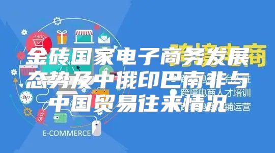 金砖国家电子商务发展态势及中俄印巴南非与中国贸易往来情况
