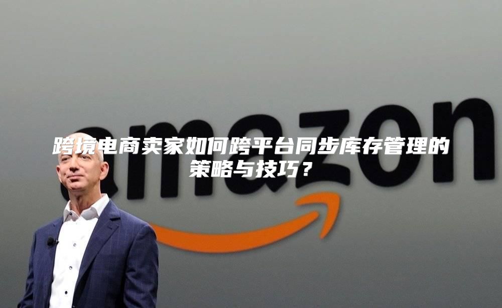 跨境电商卖家如何跨平台同步库存管理的策略与技巧？