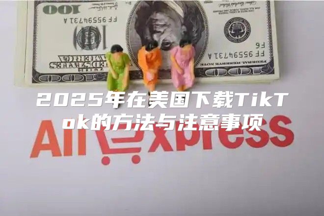 2025年在美国下载TikTok的方法与注意事项