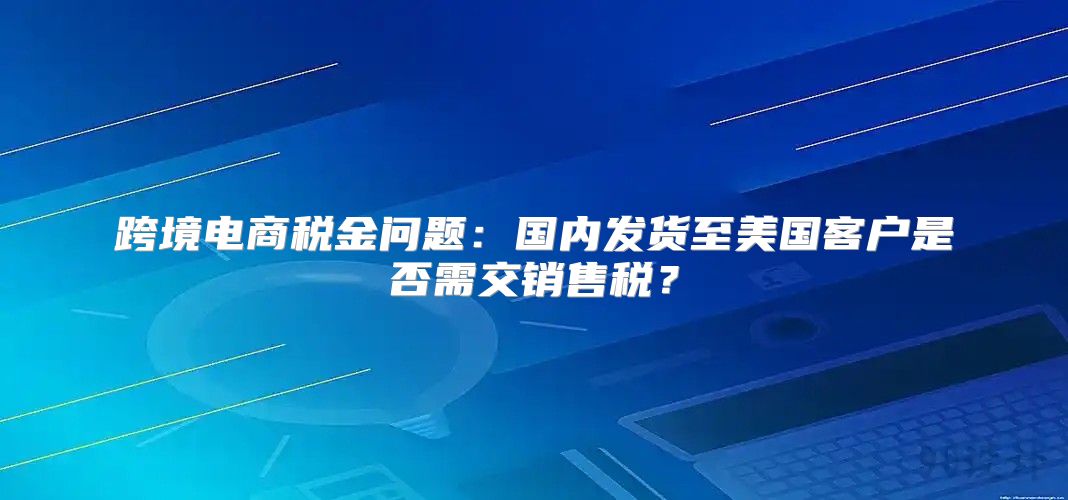 跨境电商税金问题：国内发货至美国客户是否需交销售税？