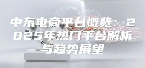 中东电商平台概览：2025年热门平台解析与趋势展望