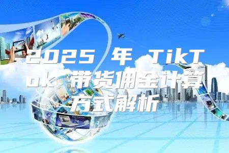2025 年 TikTok 带货佣金计算方式解析