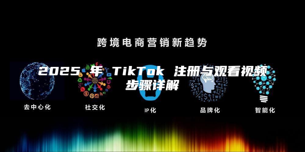 2025 年 TikTok 注册与观看视频步骤详解