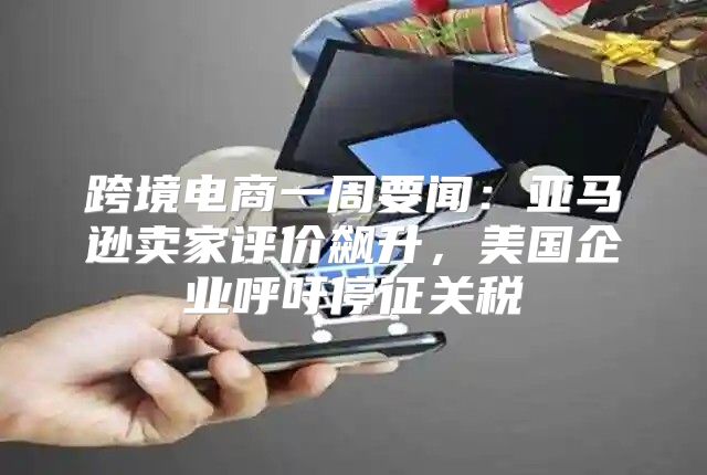 跨境电商一周要闻：亚马逊卖家评价飙升，美国企业呼吁停征关税