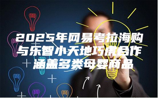 2025年网易考拉海购与乐智小天地巧虎合作 涵盖多类母婴商品