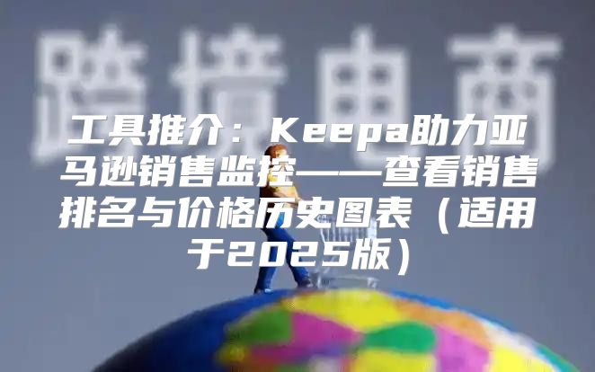 工具推介：Keepa助力亚马逊销售监控——查看销售排名与价格历史图表适用于2025版
