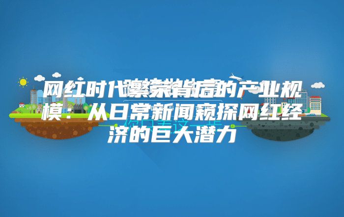 网红时代繁荣背后的产业规模：从日常新闻窥探网红经济的巨大潜力