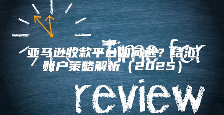 亚马逊收款平台如何选？结汇账户策略解析2025