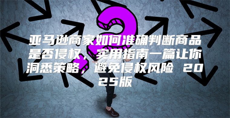 亚马逊商家如何准确判断商品是否侵权，实用指南一篇让你洞悉策略，避免侵权风险 2025版