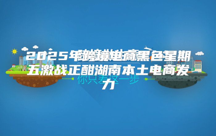 2025年跨境电商黑色星期五激战正酣湖南本土电商发力