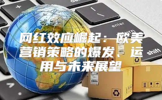 网红效应崛起：欧美营销策略的爆发、运用与未来展望