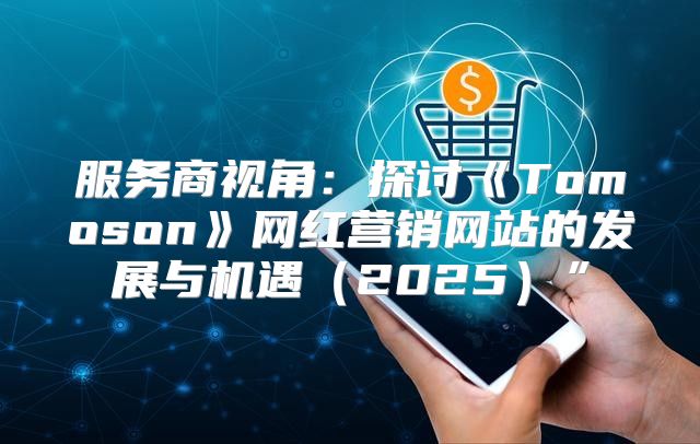 服务商视角：探讨Tomoson网红营销网站的发展与机遇2025”