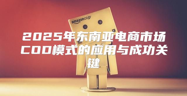 2025年东南亚电商市场COD模式的应用与成功关键