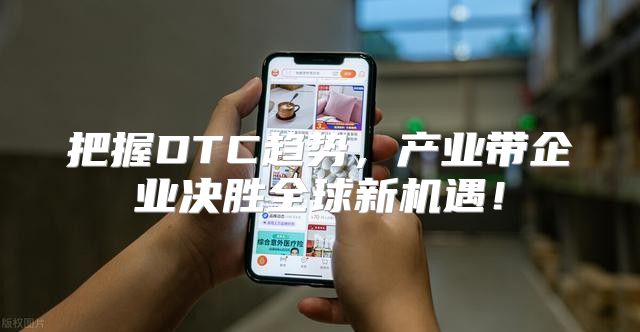 把握DTC趋势，产业带企业决胜全球新机遇！