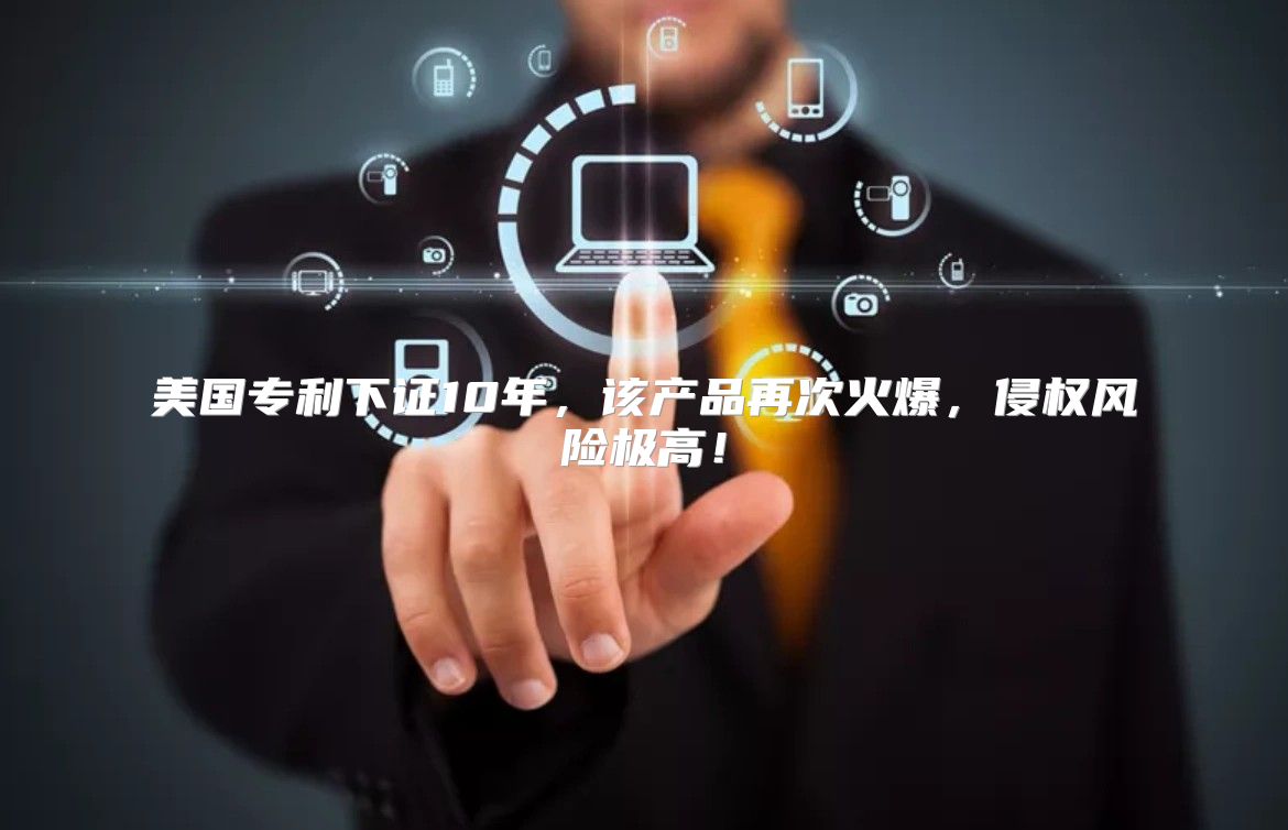 美国专利下证10年，该产品再次火爆，侵权风险极高！