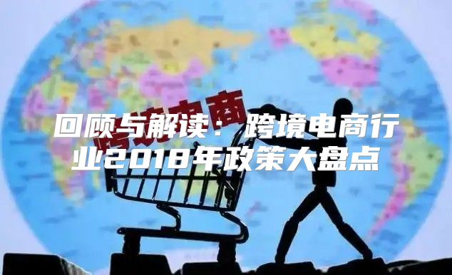 回顾与解读：跨境电商行业2018年政策大盘点