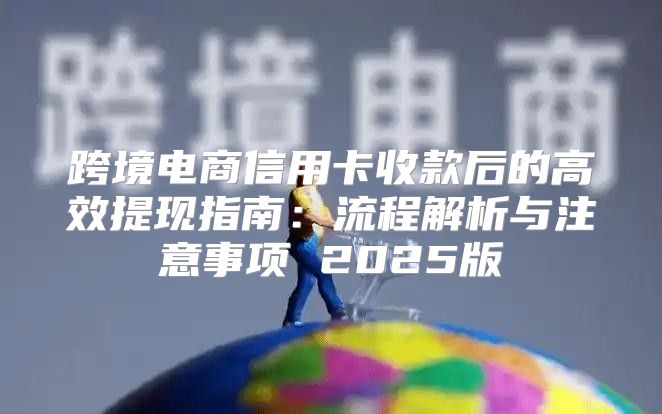 跨境电商信用卡收款后的高效提现指南：流程解析与注意事项 2025版